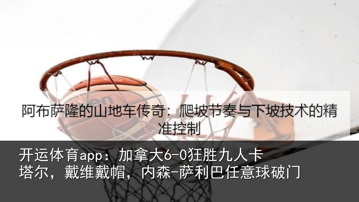 开运体育app：加拿大6-0狂胜九人卡塔尔，戴维戴帽，内森-萨利巴任意球破门