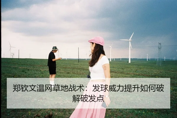 郑钦文温网草地战术：发球威力提升如何破解破发点