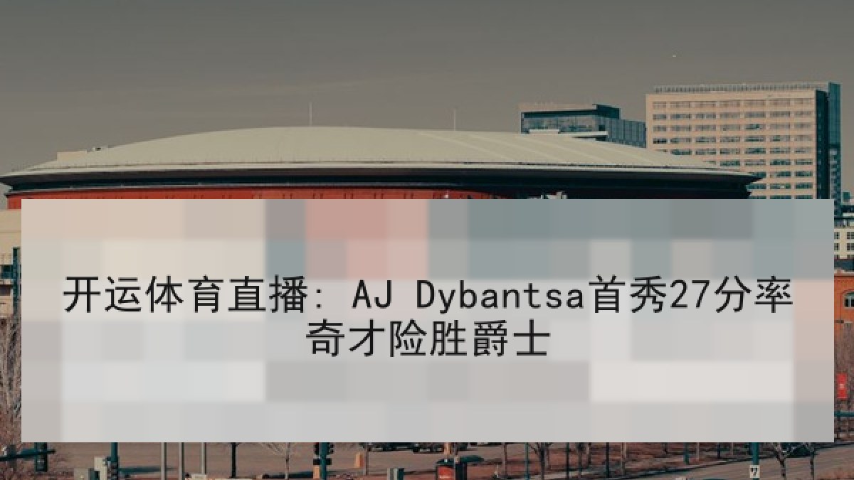 开运体育直播: AJ Dybantsa首秀27分率奇才险胜爵士
