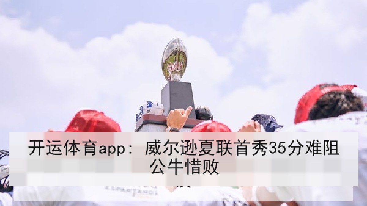 开运体育app: 威尔逊夏联首秀35分难阻公牛惜败