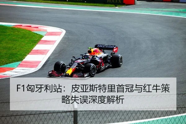 F1匈牙利站：皮亚斯特里首冠与红牛策略失误深度解析