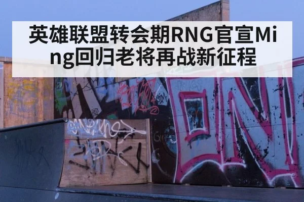 英雄联盟转会期RNG官宣Ming回归老将再战新征程
