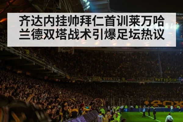 齐达内挂帅拜仁首训莱万哈兰德双塔战术引爆足坛热议