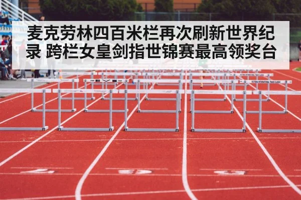 麦克劳林四百米栏再次刷新世界纪录 跨栏女皇剑指世锦赛最高领奖台