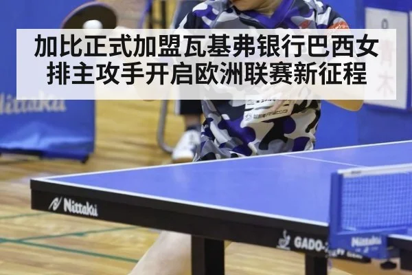加比正式加盟瓦基弗银行巴西女排主攻手开启欧洲联赛新征程