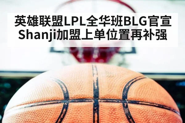 英雄联盟LPL全华班BLG官宣Shanji加盟上单位置再补强