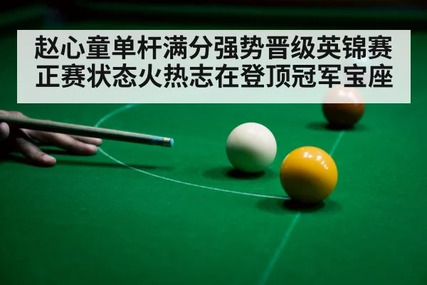赵心童单杆满分强势晋级英锦赛正赛状态火热志在登顶冠军宝座