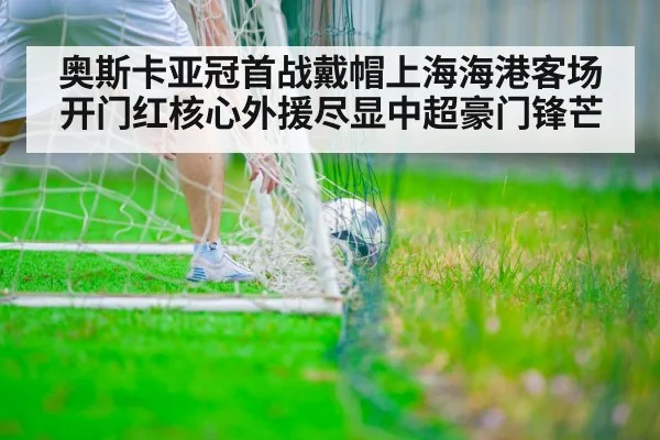 奥斯卡亚冠首战戴帽上海海港客场开门红核心外援尽显中超豪门锋芒